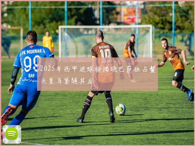 2025年西甲进球榜揭晓巴萨独占鳌头皇马紧随其后