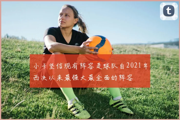 小卡坚信现有阵容是球队自2021年西决以来最强大最全面的阵容