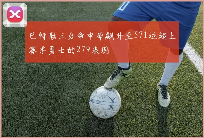 巴特勒三分命中率飙升至571远超上赛季勇士的279表现