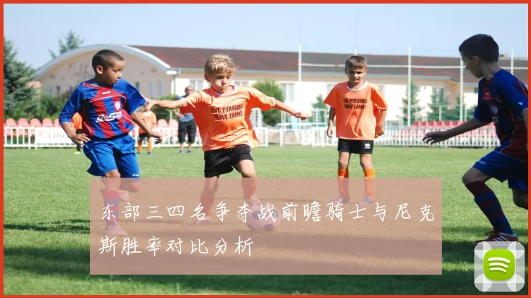东部三四名争夺战前瞻骑士与尼克斯胜率对比分析