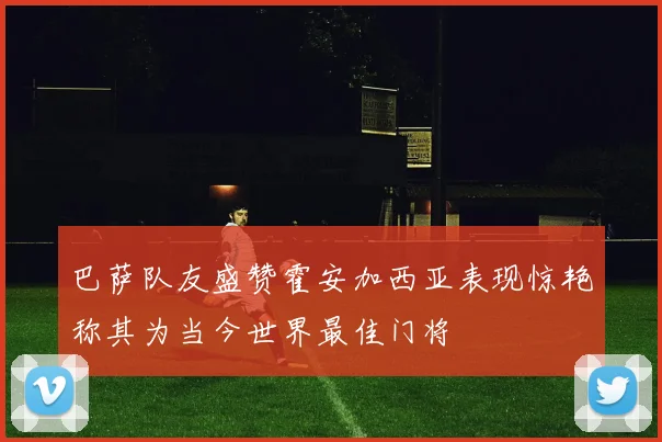 巴萨队友盛赞霍安加西亚表现惊艳称其为当今世界最佳门将