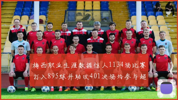 梅西职业生涯数据惊人1134场比赛打入895球并助攻401次场均参与超过一球