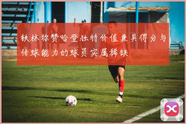 铁林称赞哈登独特价值兼具得分与传球能力的球员实属稀缺