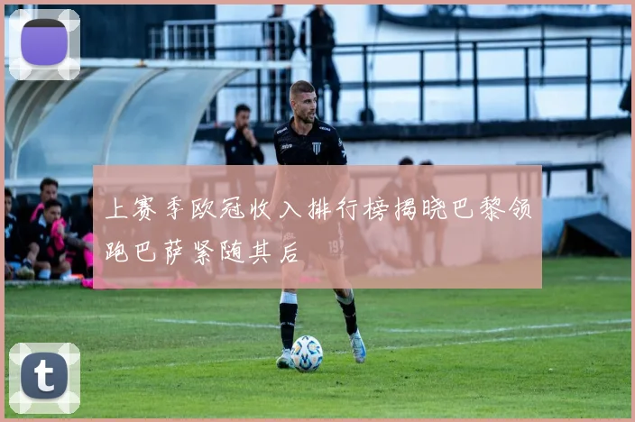 上赛季欧冠收入排行榜揭晓巴黎领跑巴萨紧随其后
