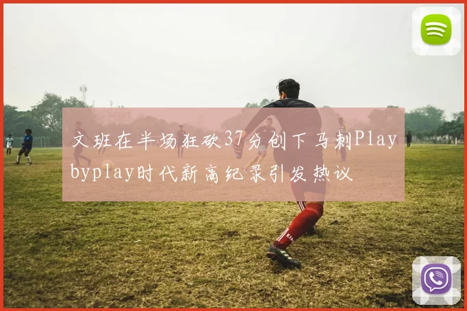 文班在半场狂砍37分创下马刺Playbyplay时代新高纪录引发热议