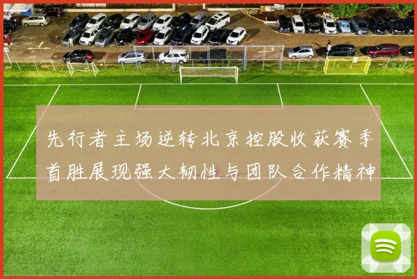 先行者主场逆转北京控股收获赛季首胜展现强大韧性与团队合作精神