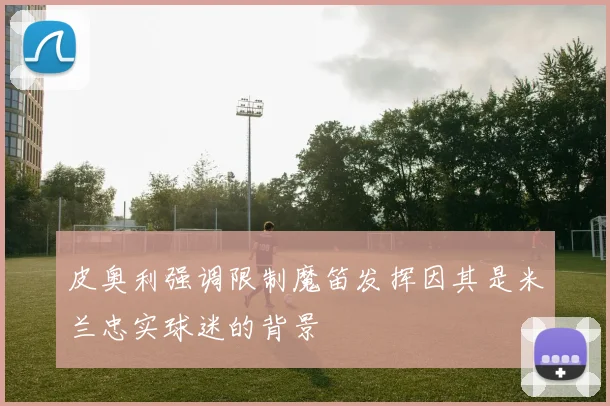 皮奥利强调限制魔笛发挥因其是米兰忠实球迷的背景