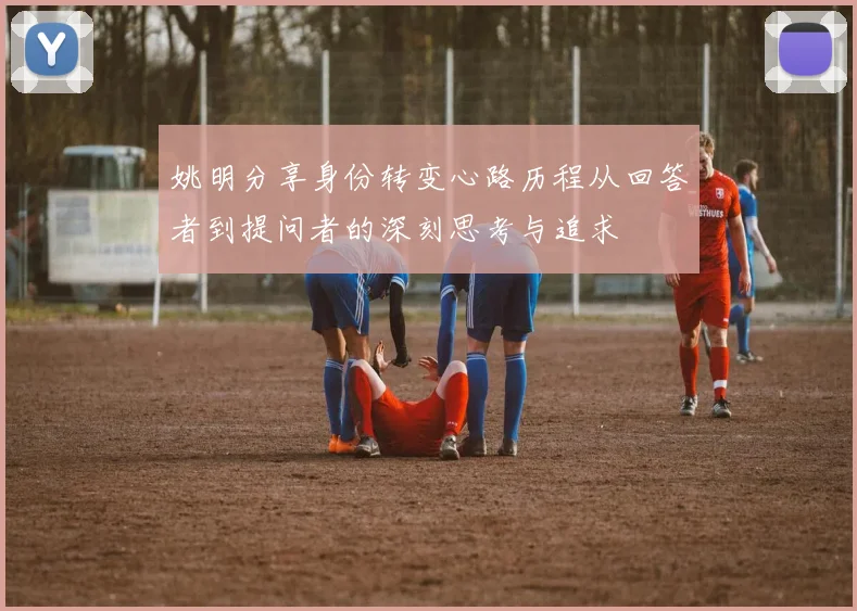 姚明分享身份转变心路历程从回答者到提问者的深刻思考与追求