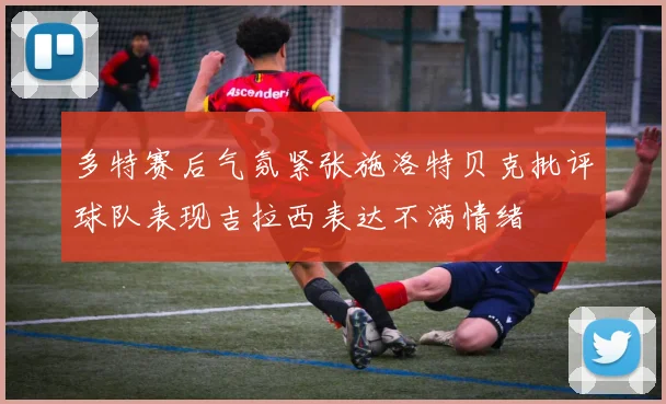 多特赛后气氛紧张施洛特贝克批评球队表现吉拉西表达不满情绪