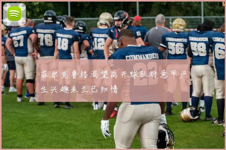 菲尔克鲁格渴望离开球队对意甲产生兴趣米兰已知情