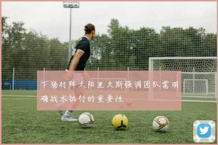 下场对阵太阳里夫斯强调团队需明确战术执行的重要性
