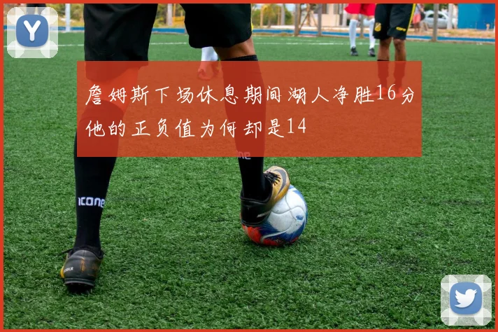 詹姆斯下场休息期间湖人净胜16分他的正负值为何却是14
