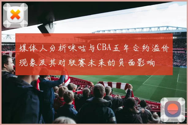 媒体人分析咪咕与CBA五年合约溢价现象及其对联赛未来的负面影响