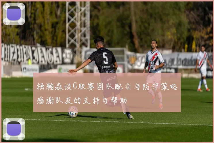 杨瀚森谈G联赛团队配合与防守策略感谢队友的支持与帮助