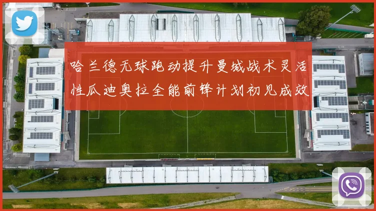 哈兰德无球跑动提升曼城战术灵活性瓜迪奥拉全能前锋计划初见成效