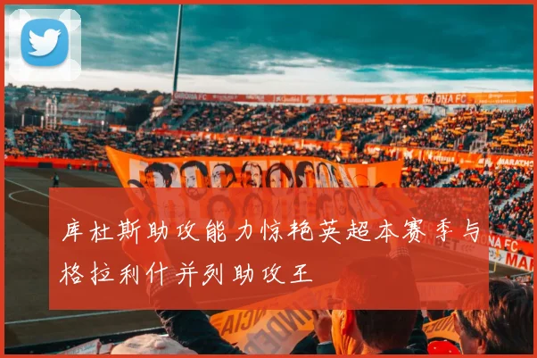 库杜斯助攻能力惊艳英超本赛季与格拉利什并列助攻王
