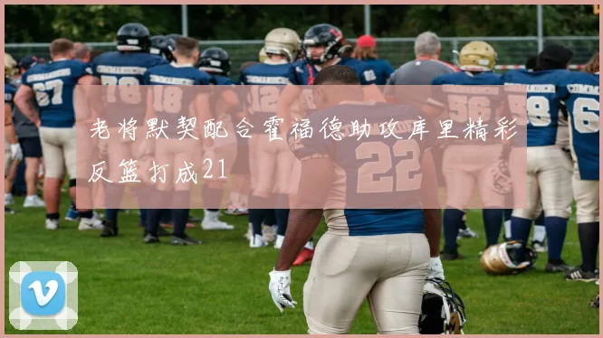 老将默契配合霍福德助攻库里精彩反篮打成21