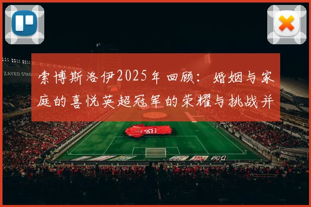索博斯洛伊2025年回顾：婚姻与家庭的喜悦英超冠军的荣耀与挑战并存