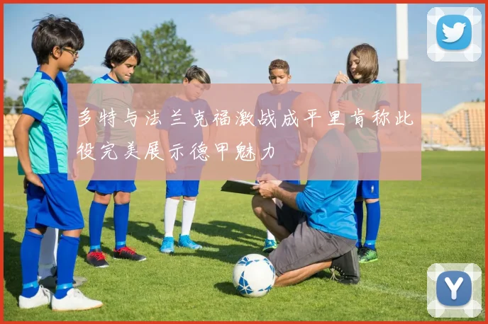 多特与法兰克福激战成平里肯称此役完美展示德甲魅力