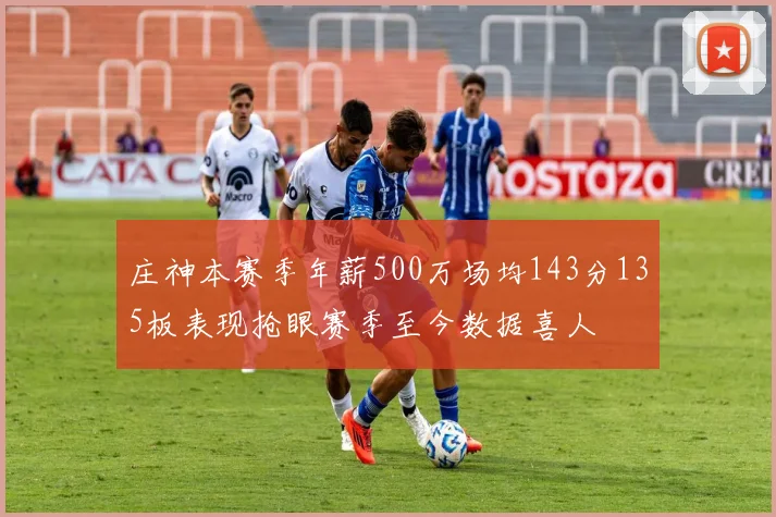 庄神本赛季年薪500万场均143分135板表现抢眼赛季至今数据喜人