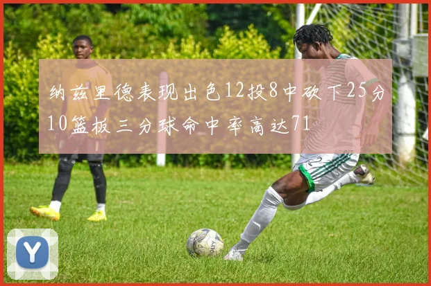纳兹里德表现出色12投8中砍下25分10篮板三分球命中率高达71