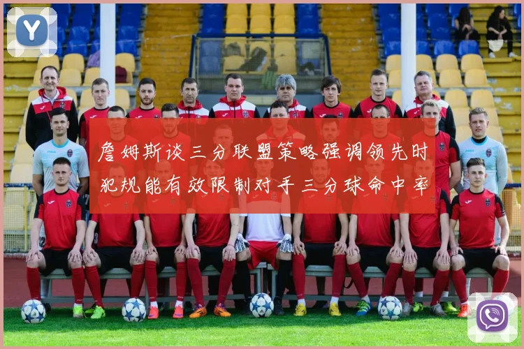 詹姆斯谈三分联盟策略强调领先时犯规能有效限制对手三分球命中率