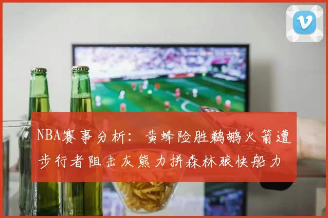 NBA赛事分析：黄蜂险胜鹈鹕火箭遭步行者阻击灰熊力拼森林狼快船力克76人
