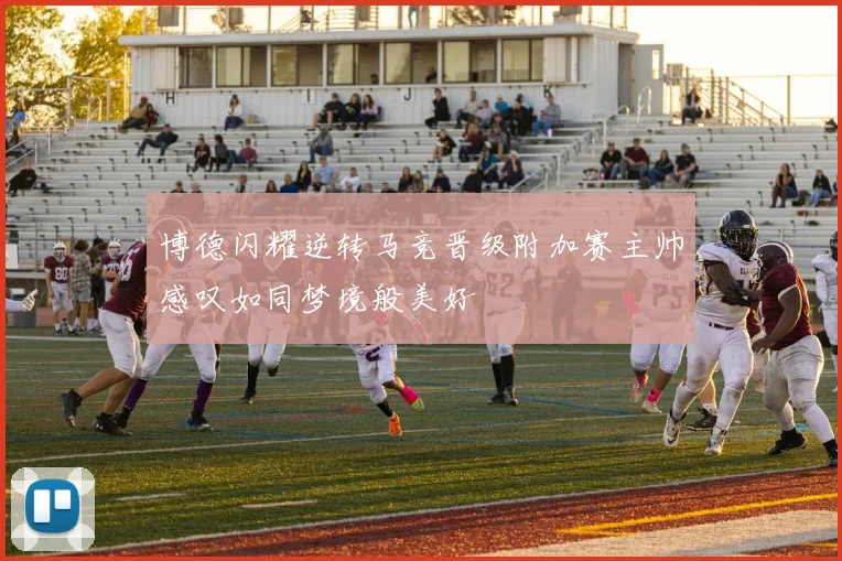 博德闪耀逆转马竞晋级附加赛主帅感叹如同梦境般美好