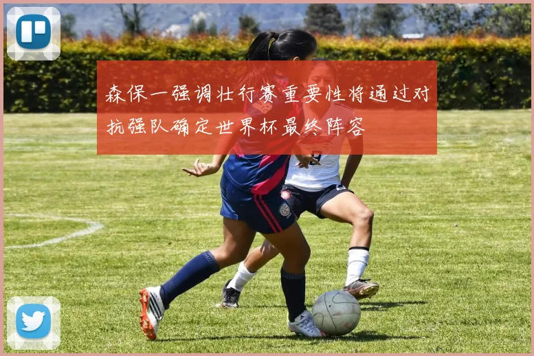 森保一强调壮行赛重要性将通过对抗强队确定世界杯最终阵容