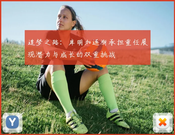 追梦之路：库明加逐渐承担重任展现潜力与成长的双重挑战