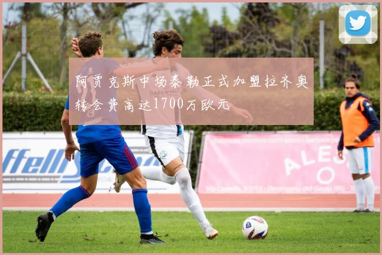 阿贾克斯中场泰勒正式加盟拉齐奥转会费高达1700万欧元