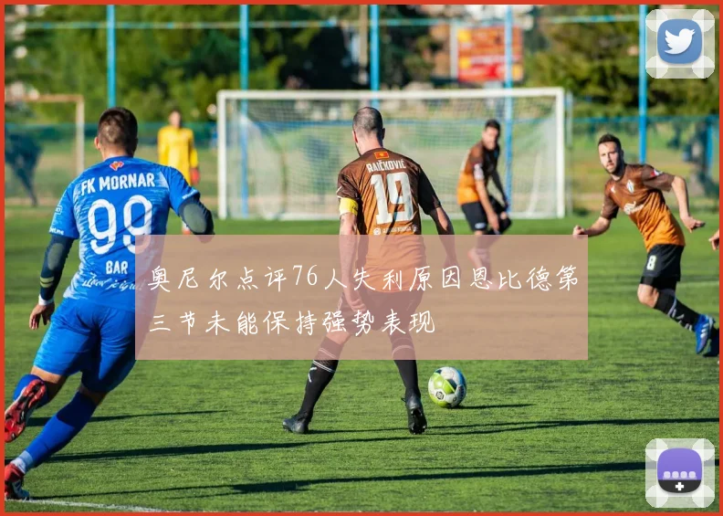 奥尼尔点评76人失利原因恩比德第三节未能保持强势表现