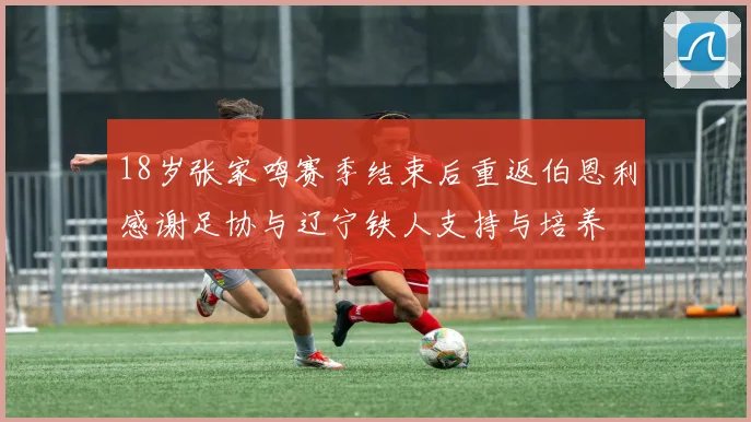 18岁张家鸣赛季结束后重返伯恩利感谢足协与辽宁铁人支持与培养