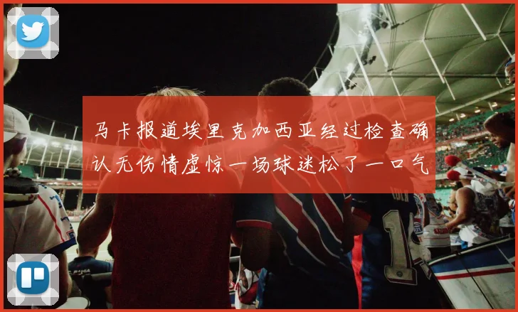 马卡报道埃里克加西亚经过检查确认无伤情虚惊一场球迷松了一口气