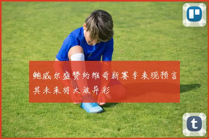 鲍威尔盛赞约维奇新赛季表现预言其未来将大放异彩