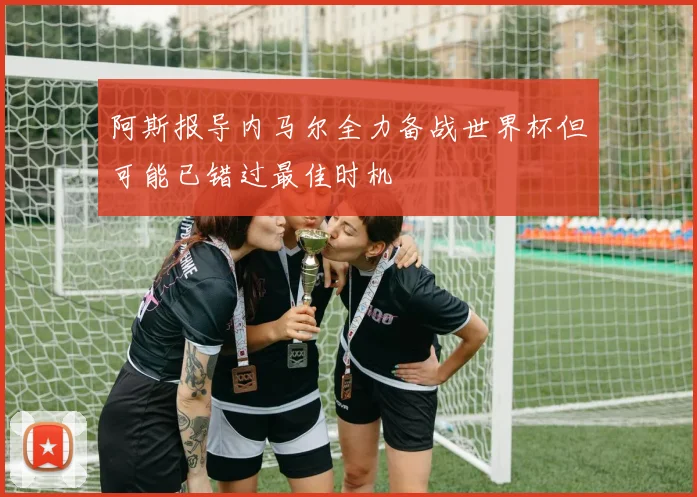 阿斯报导内马尔全力备战世界杯但可能已错过最佳时机