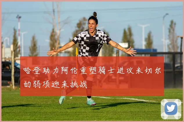 哈登助力阿伦重塑骑士进攻米切尔的弱项迎来挑战