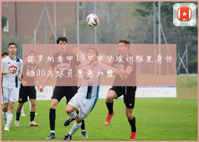 赫罗纳看中19岁中场埃切维里身价1800万球员愿意加盟