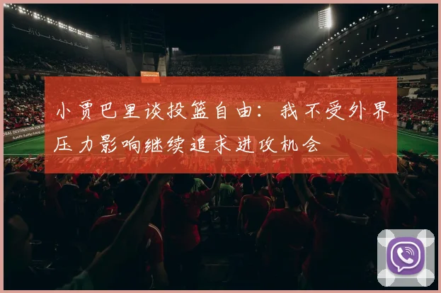 小贾巴里谈投篮自由：我不受外界压力影响继续追求进攻机会