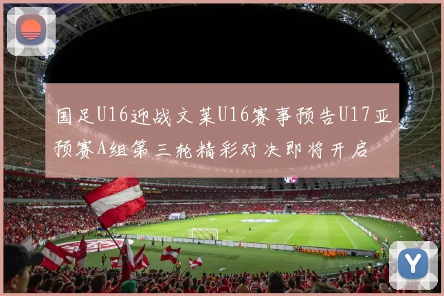 国足U16迎战文莱U16赛事预告U17亚预赛A组第三轮精彩对决即将开启