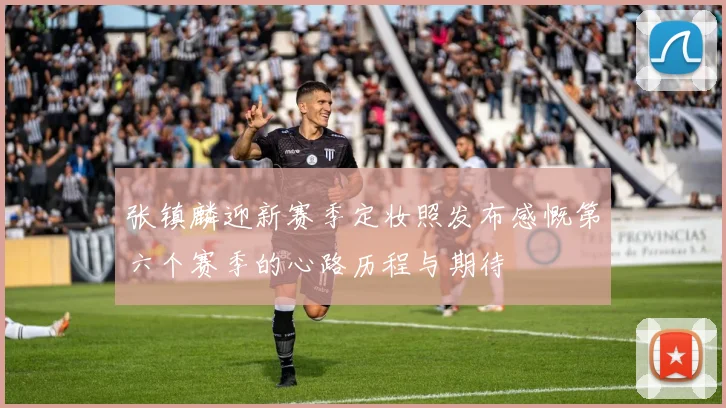 张镇麟迎新赛季定妆照发布感慨第六个赛季的心路历程与期待