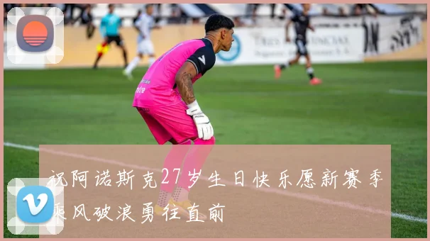 祝阿诺斯克27岁生日快乐愿新赛季乘风破浪勇往直前