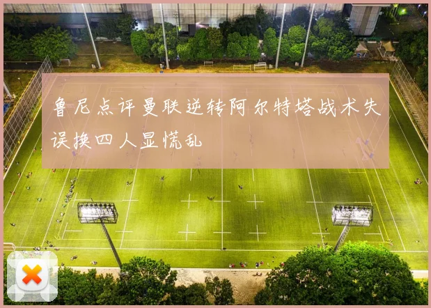 鲁尼点评曼联逆转阿尔特塔战术失误换四人显慌乱