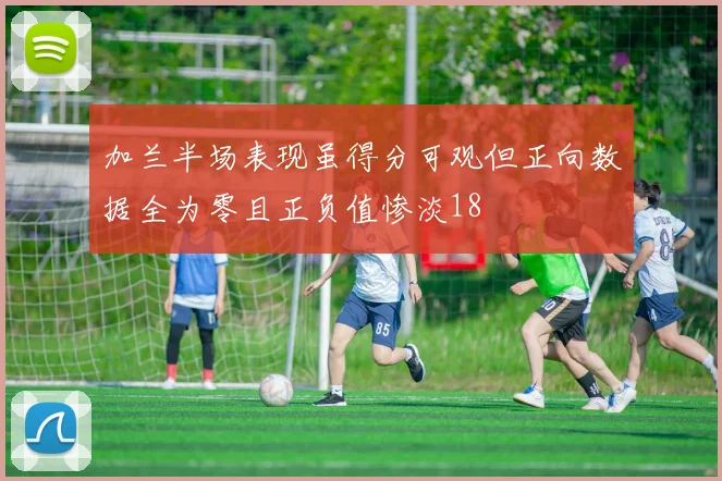 加兰半场表现虽得分可观但正向数据全为零且正负值惨淡18