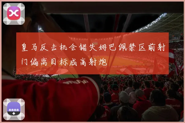 皇马反击机会错失姆巴佩禁区前射门偏离目标成高射炮