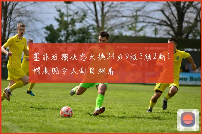 墨菲近期状态火热34分9板5助2断1帽表现令人刮目相看